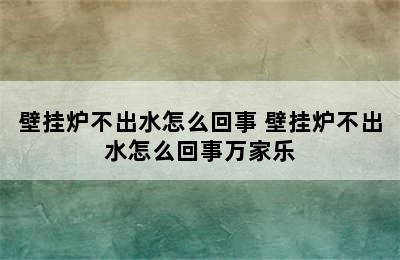 壁挂炉不出水怎么回事 壁挂炉不出水怎么回事万家乐